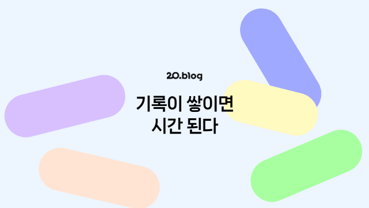 [20.Blog] 기록이 쌓이면 시간이 된다