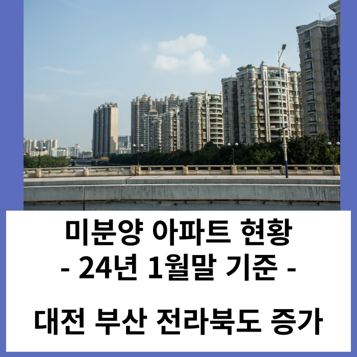 미분양 아파트 현황 '24. 1월 - 대전 부산 전라북도 아파트미분양 증가
