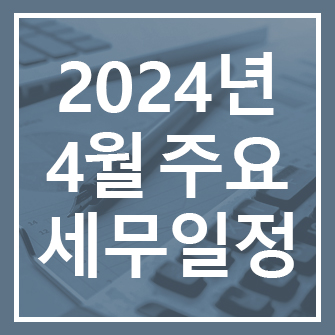 2024년 4월 주요 세무일정 안내